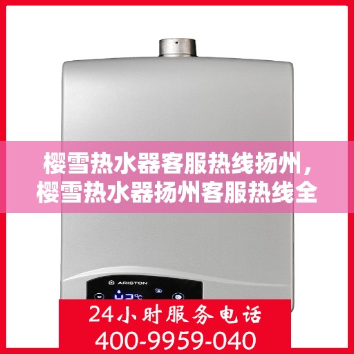 樱雪热水器客服热线扬州，樱雪热水器扬州客服热线全面解答，温暖您的生活