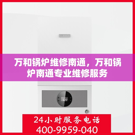 万和锅炉维修南通，万和锅炉南通专业维修服务
