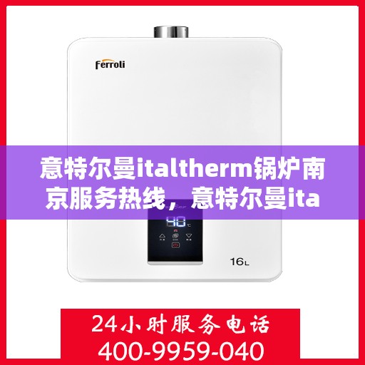 意特尔曼italtherm锅炉南京服务热线，意特尔曼italtherm锅炉南京服务热线——专业高效的锅炉维修与支持团队
