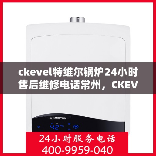 ckevel特维尔锅炉24小时售后维修电话常州，CKEVEL特维尔锅炉常州售后维修热线全天候服务，专业快速响应！