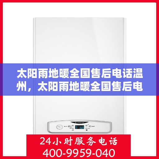 太阳雨地暖全国售后电话温州，太阳雨地暖全国售后电话温州服务热线及售后保障全解析