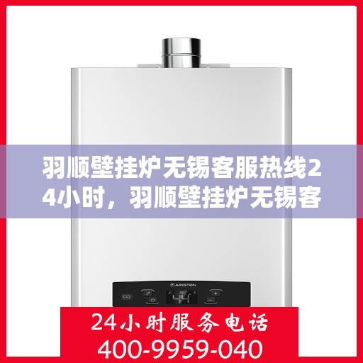 羽顺壁挂炉无锡客服热线24小时，羽顺壁挂炉无锡客服热线全天候服务，温暖您的生活无间断