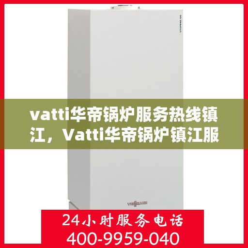 vatti华帝锅炉服务热线镇江，Vatti华帝锅炉镇江服务热线，专业解决您的锅炉问题