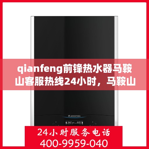 qianfeng前锋热水器马鞍山客服热线24小时，马鞍山前锋热水器客服热线全天候服务，24小时为您解答疑问