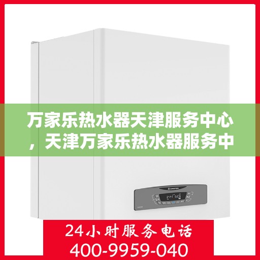 万家乐热水器天津服务中心，天津万家乐热水器服务中心，专业维修与售后支持