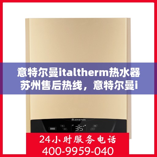 意特尔曼italtherm热水器苏州售后热线，意特尔曼italtherm热水器苏州售后热线——专业维修与咨询热线