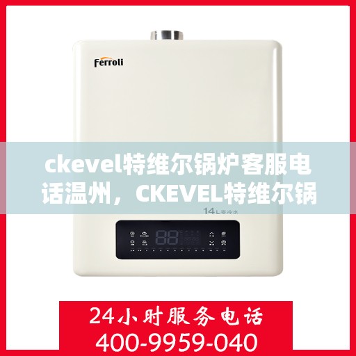 ckevel特维尔锅炉客服电话温州，CKEVEL特维尔锅炉温州客服热线及咨询指南