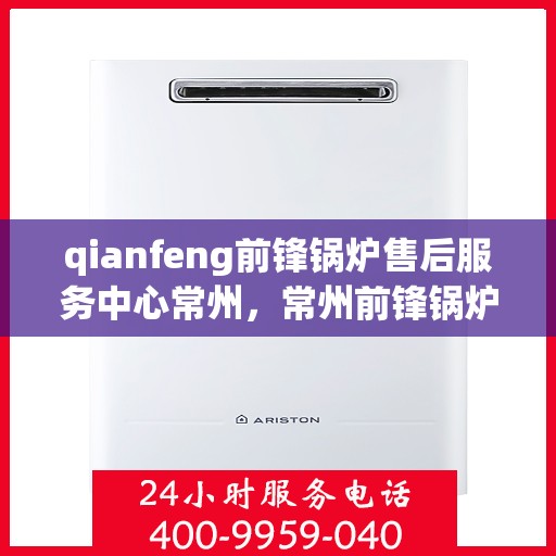 qianfeng前锋锅炉售后服务中心常州，常州前锋锅炉售后服务中心，专业维修与优质服务