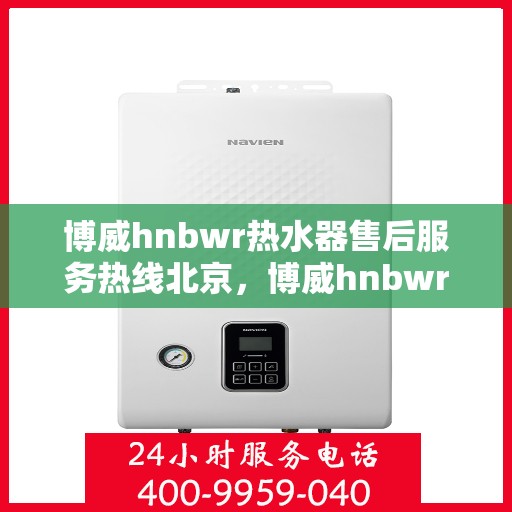 博威hnbwr热水器售后服务热线北京，博威hnbwr热水器北京售后服务热线及维修指南