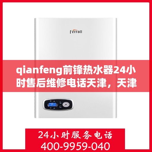 qianfeng前锋热水器24小时售后维修电话天津，天津前锋热水器全天候售后维修服务热线与电话指南