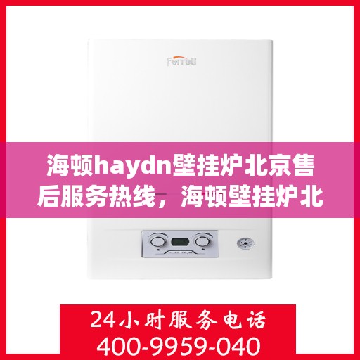 海顿haydn壁挂炉北京售后服务热线，海顿壁挂炉北京售后服务热线，专业团队，贴心服务