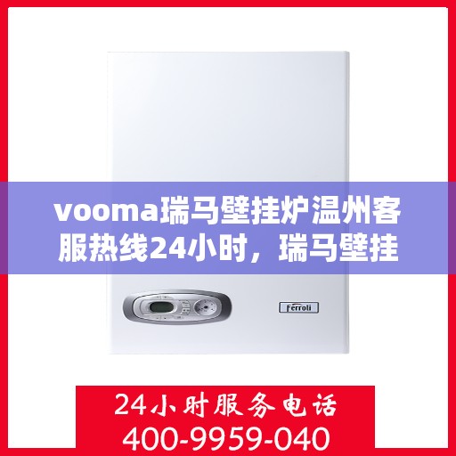 vooma瑞马壁挂炉温州客服热线24小时，瑞马壁挂炉温州客服热线全天候服务，温暖您的每一刻