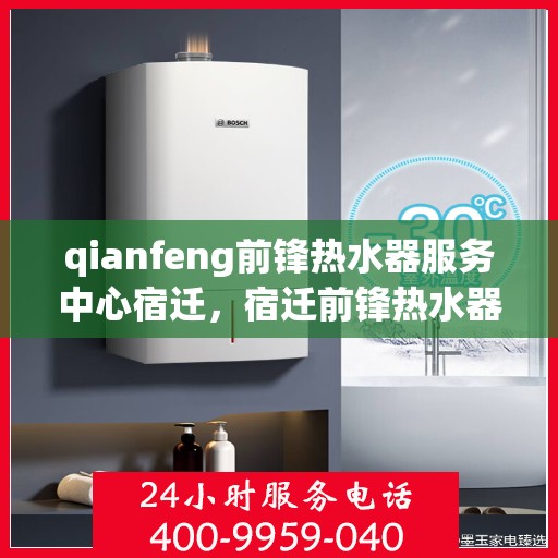 qianfeng前锋热水器服务中心宿迁，宿迁前锋热水器服务中心，专业维修与保养，让您享受温暖无忧
