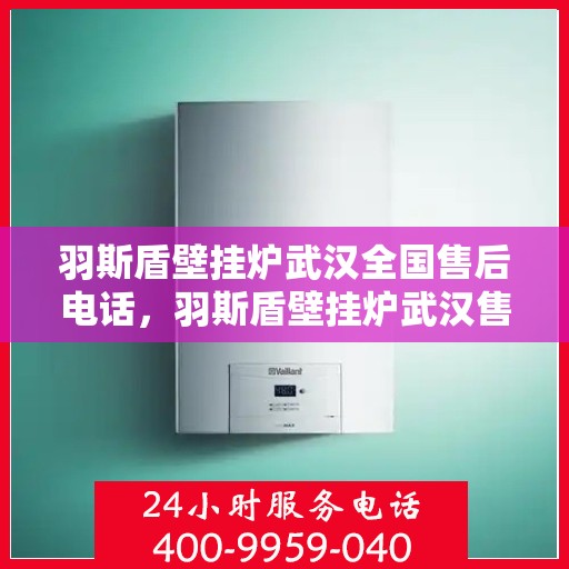 羽斯盾壁挂炉武汉全国售后电话，羽斯盾壁挂炉武汉售后热线及全国服务电话