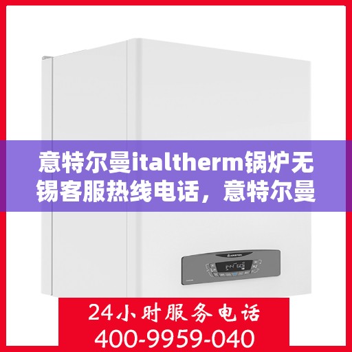 意特尔曼italtherm锅炉无锡客服热线电话，意特尔曼italtherm锅炉无锡客服热线详解，专业支持与解决方案的电话号码
