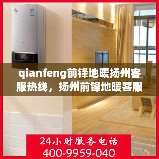 qianfeng前锋地暖扬州客服热线，扬州前锋地暖客服热线，专业解答，贴心服务