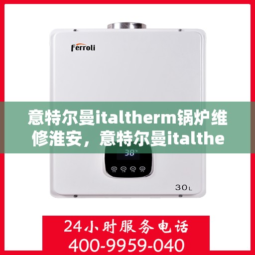 意特尔曼italtherm锅炉维修淮安，意特尔曼italtherm锅炉淮安维修专家