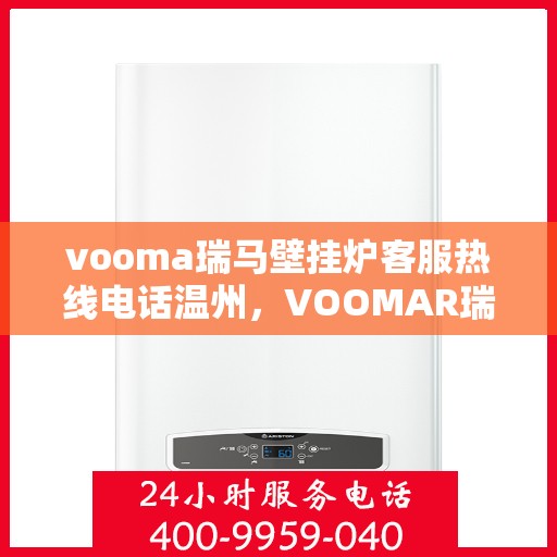 vooma瑞马壁挂炉客服热线电话温州，VOOMAR瑞马壁挂炉温州客服热线电话及售后支持全攻略
