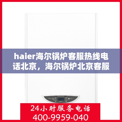 haier海尔锅炉客服热线电话北京，海尔锅炉北京客服热线电话全解析