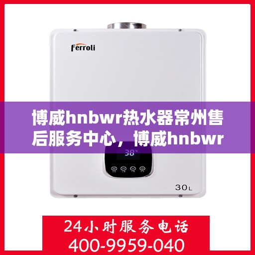 博威hnbwr热水器常州售后服务中心，博威hnbwr热水器常州售后服务中心，专业维修与贴心服务