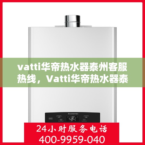 vatti华帝热水器泰州客服热线，Vatti华帝热水器泰州客服热线，专业支持与解决方案一站式服务热线开通！