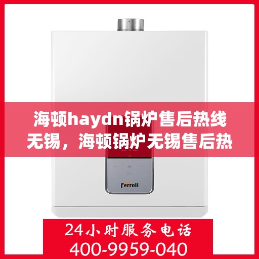 海顿haydn锅炉售后热线无锡，海顿锅炉无锡售后热线及维修服务指南