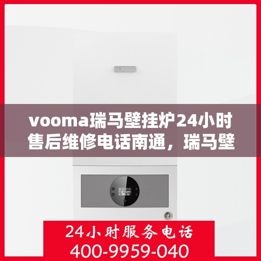 vooma瑞马壁挂炉24小时售后维修电话南通，瑞马壁挂炉南通售后维修热线全天候服务，专业解决您的壁挂炉问题
