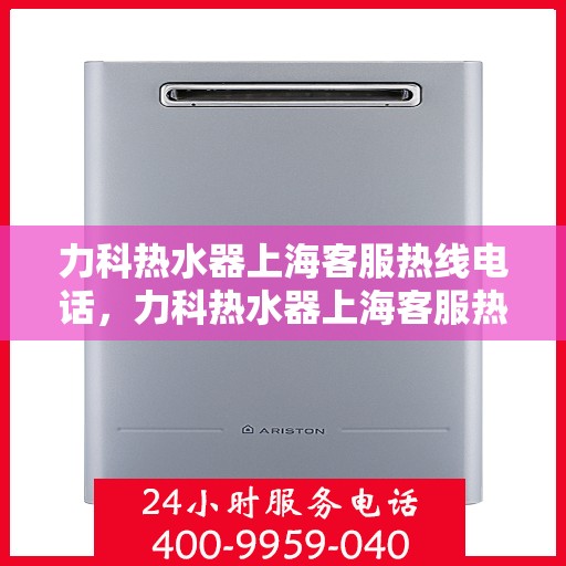 力科热水器上海客服热线电话，力科热水器上海客服热线详解，专业售后，贴心服务