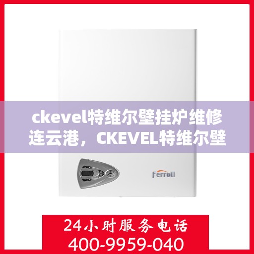 ckevel特维尔壁挂炉维修连云港，CKEVEL特维尔壁挂炉连云港专业维修服务