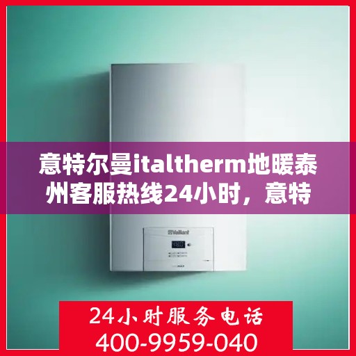 意特尔曼italtherm地暖泰州客服热线24小时，意特尔曼italtherm地暖泰州全天候客服热线，温暖连接，服务不打烊