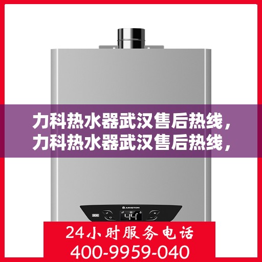 力科热水器武汉售后热线，力科热水器武汉售后热线，专业维修与贴心服务一站式解决您的需求