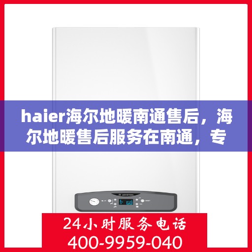 haier海尔地暖南通售后，海尔地暖售后服务在南通，专业维修，贴心保障