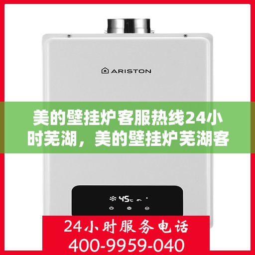 美的壁挂炉客服热线24小时芜湖，美的壁挂炉芜湖客服热线全天候服务，温暖您的生活