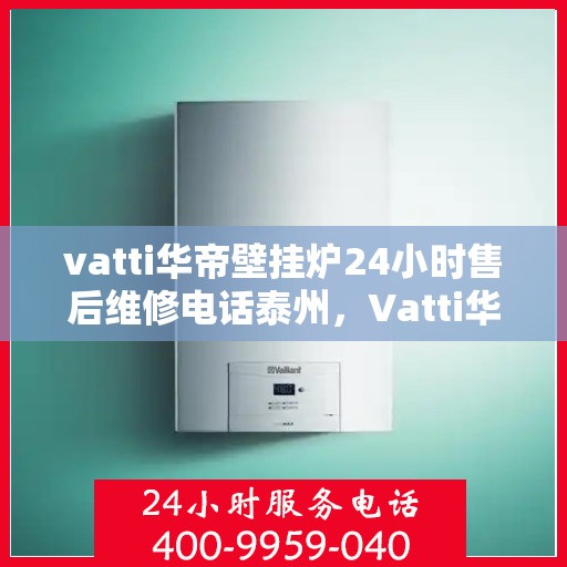 vatti华帝壁挂炉24小时售后维修电话泰州，Vatti华帝壁挂炉泰州售后维修服务热线全天候保障您的温暖生活