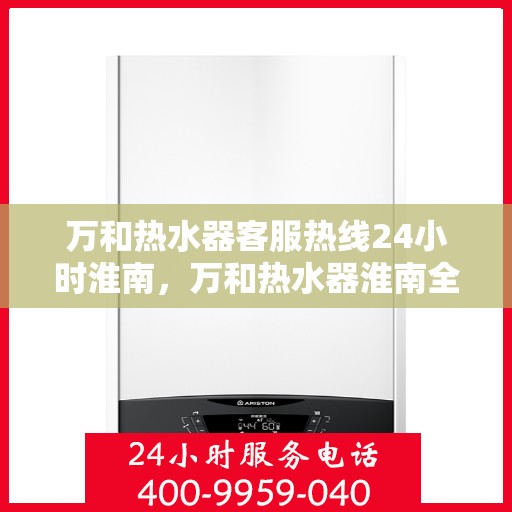 万和热水器客服热线24小时淮南，万和热水器淮南全天候客服热线，贴心服务随时在线