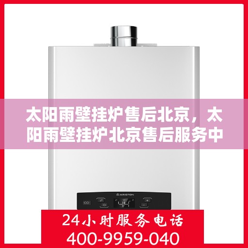 太阳雨壁挂炉售后北京，太阳雨壁挂炉北京售后服务中心，专业维修与贴心服务