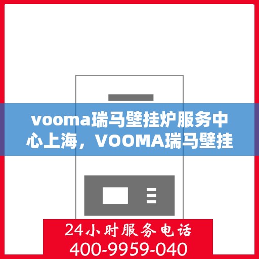 vooma瑞马壁挂炉服务中心上海，VOOMA瑞马壁挂炉上海服务中心，专业维修与优质服务体验