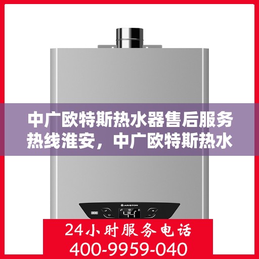 中广欧特斯热水器售后服务热线淮安，中广欧特斯热水器淮安售后服务热线全解析