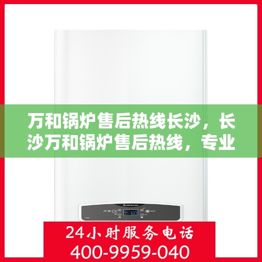 万和锅炉售后热线长沙，长沙万和锅炉售后热线，专业维修，贴心服务