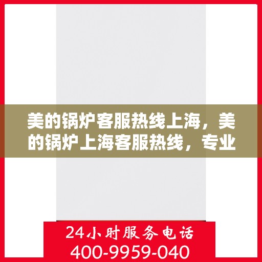 美的锅炉客服热线上海，美的锅炉上海客服热线，专业解答，贴心服务