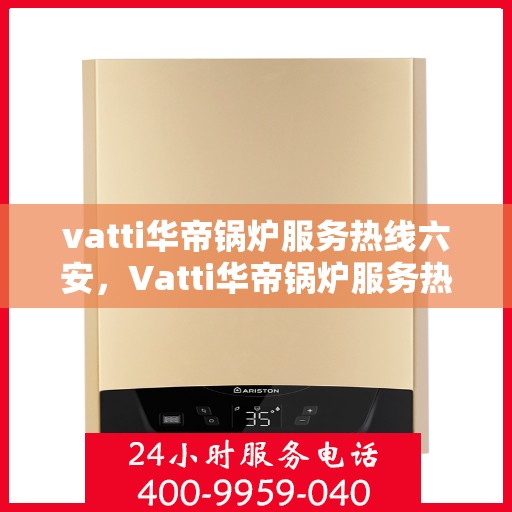 vatti华帝锅炉服务热线六安，Vatti华帝锅炉服务热线在六安，专业、高效的解决方案