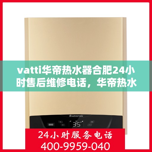 vatti华帝热水器合肥24小时售后维修电话，华帝热水器合肥售后维修热线全天候服务，专业解决您的热水器问题！