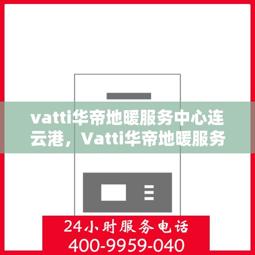 vatti华帝地暖服务中心连云港，Vatti华帝地暖服务中心连云港，专业品质，温暖您的生活