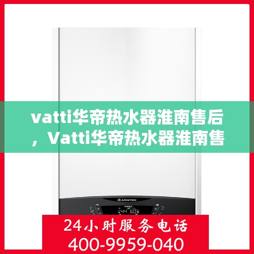 vatti华帝热水器淮南售后，Vatti华帝热水器淮南售后服务解析