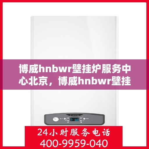 博威hnbwr壁挂炉服务中心北京，博威hnbwr壁挂炉北京服务中心，专业维修与关怀，温暖您的家居生活