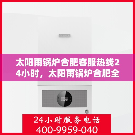 太阳雨锅炉合肥客服热线24小时，太阳雨锅炉合肥全天候客服热线，全天候服务，温暖您的每一刻