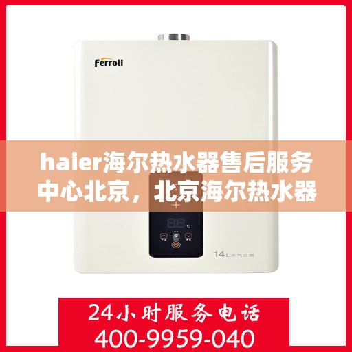 haier海尔热水器售后服务中心北京，北京海尔热水器售后服务中心，专业维修与优质服务