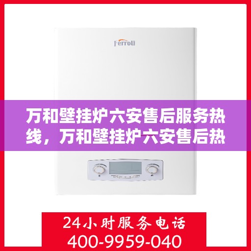 万和壁挂炉六安售后服务热线，万和壁挂炉六安售后热线专业服务，贴心保障您的温暖之选
