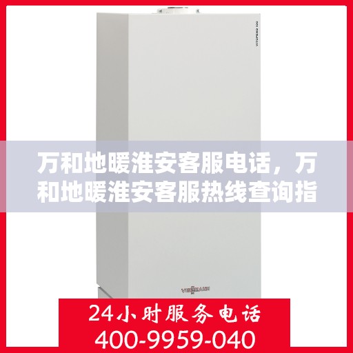 万和地暖淮安客服电话，万和地暖淮安客服热线查询指南