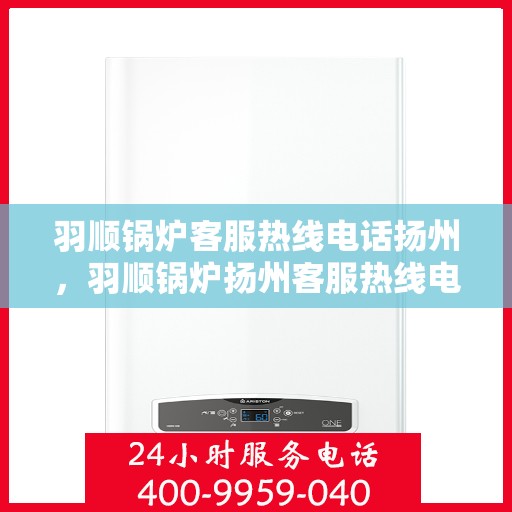 羽顺锅炉客服热线电话扬州，羽顺锅炉扬州客服热线电话，专业解答，贴心服务